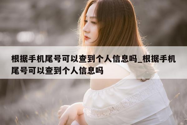 根据手机尾号可以查到个人信息吗_根据手机尾号可以查到个人信息吗 - 第 1 张图片 - 小城生活