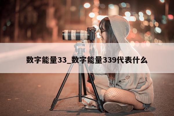 数字能量 33_数字能量 339 代表什么 - 第 1 张图片 - 小城生活