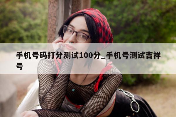 手机号码打分测试 100 分_手机号测试吉祥号 - 第 1 张图片 - 小城生活