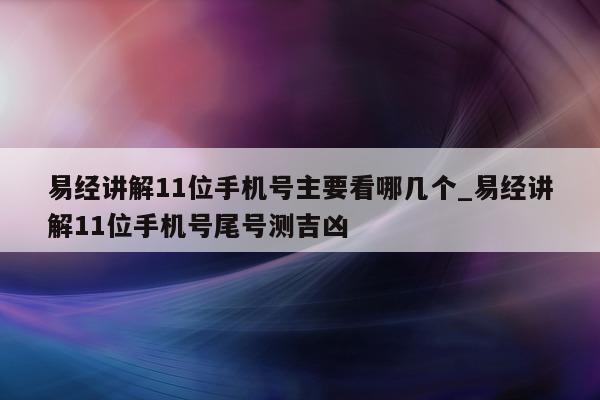 易经讲解 11 位手机号主要看哪几个_易经讲解 11 位手机号尾号测吉凶 - 第 1 张图片 - 小城生活