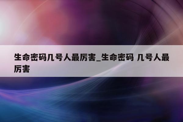 生命密码几号人最厉害_生命密码 几号人最厉害 - 第 1 张图片 - 小城生活