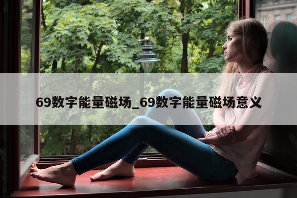 69 数字能量磁场_69 数字能量磁场意义 - 第 1 张图片 - 小城生活