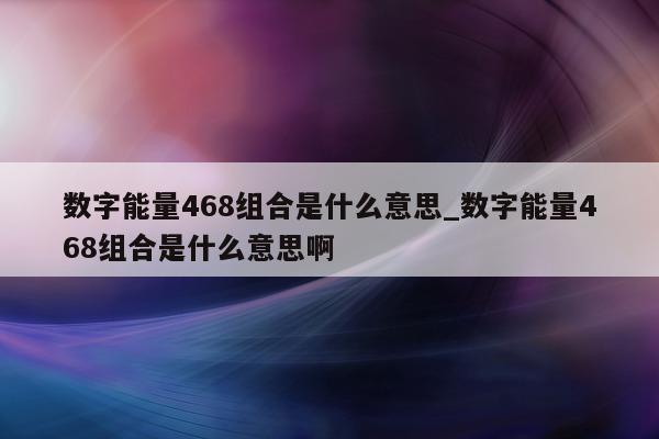 数字能量 468 组合是什么意思_数字能量 468 组合是什么意思啊 - 第 1 张图片 - 小城生活