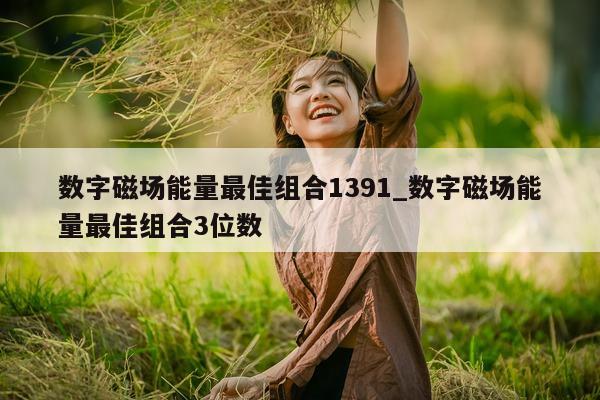 数字磁场能量最佳组合 1391_数字磁场能量最佳组合 3 位数 - 第 1 张图片 - 小城生活