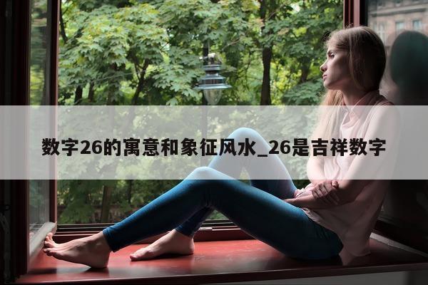 数字 26 的寓意和象征风水_26 是吉祥数字 - 第 1 张图片 - 小城生活