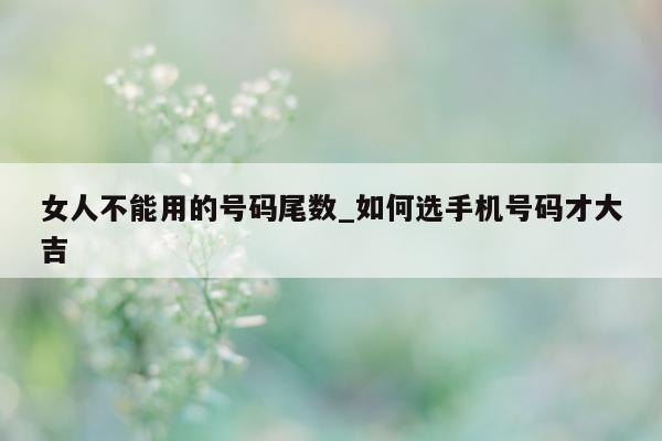 女人不能用的号码尾数_如何选手机号码才大吉 - 第 1 张图片 - 小城生活