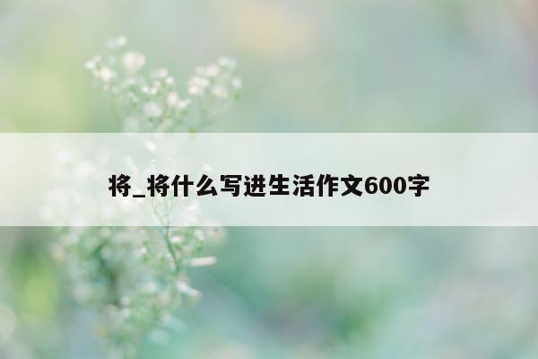 将_将什么写进生活作文 600 字 - 第 1 张图片 - 小城生活