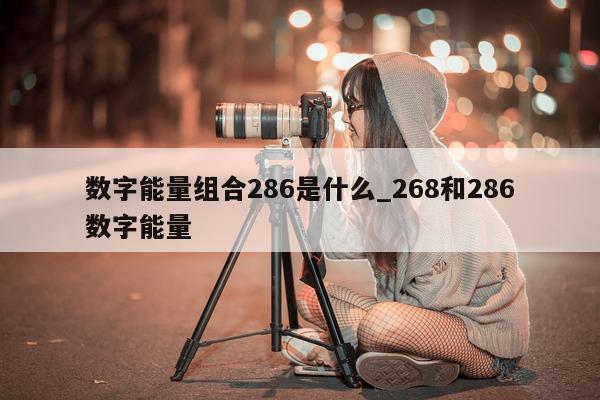 数字能量组合 286 是什么_268 和 286 数字能量 - 第 1 张图片 - 小城生活