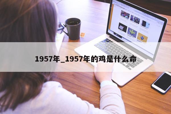 1957 年_1957 年的鸡是什么命 - 第 1 张图片 - 小城生活