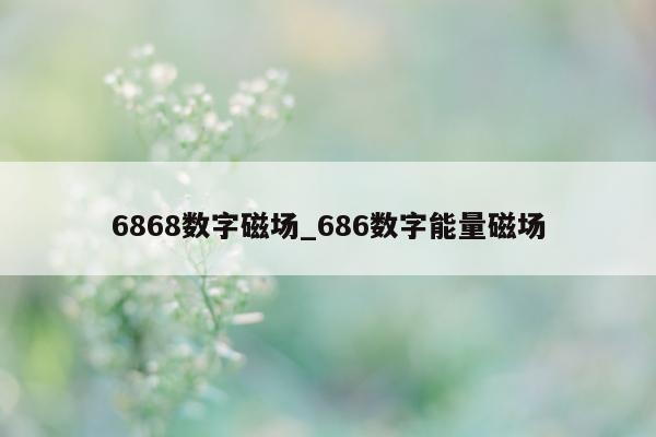 6868 数字磁场_686 数字能量磁场 - 第 1 张图片 - 小城生活