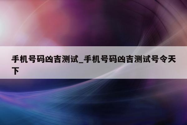 手机号码凶吉测试_手机号码凶吉测试号令天下 - 第 1 张图片 - 小城生活