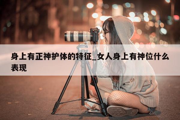 身上有正神护体的特征_女人身上有神位什么表现 - 第 1 张图片 - 小城生活