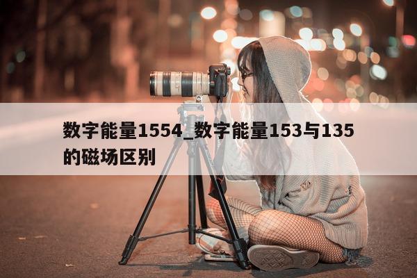 数字能量 1554_数字能量 153 与 135 的磁场区别 - 第 1 张图片 - 小城生活