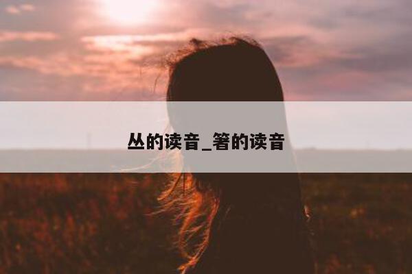 丛的读音_箸的读音 - 第 1 张图片 - 小城生活