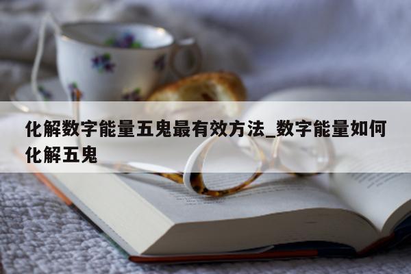 化解数字能量五鬼最有效方法_数字能量如何化解五鬼 - 第 1 张图片 - 小城生活