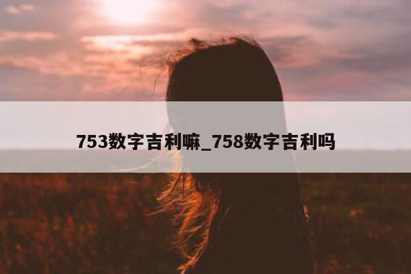 753 数字吉利嘛_758 数字吉利吗 - 第 1 张图片 - 小城生活