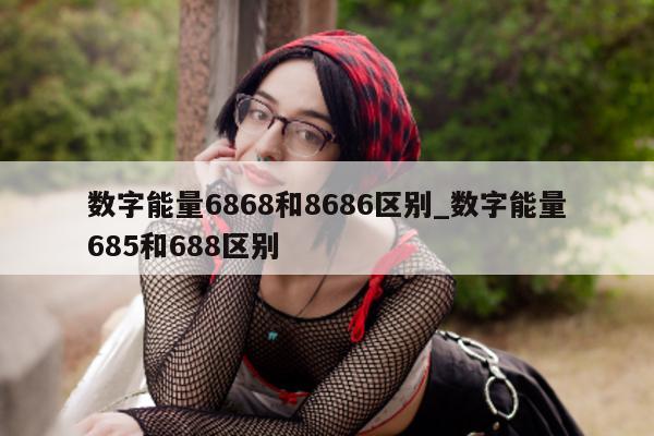 数字能量 6868 和 8686 区别_数字能量 685 和 688 区别 - 第 1 张图片 - 小城生活