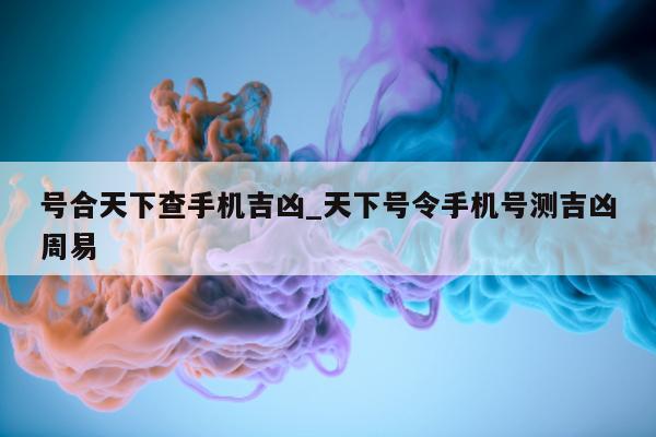 号合天下查手机吉凶_天下号令手机号测吉凶周易 - 第 1 张图片 - 小城生活