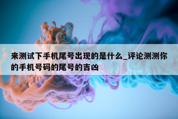 来测试下手机尾号出现的是什么_评论测测你的手机号码的尾号的吉凶 - 第 1 张图片 - 小城生活