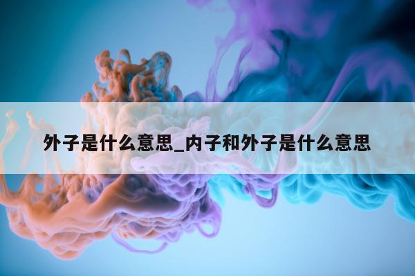 外子是什么意思_内子和外子是什么意思 - 第 1 张图片 - 小城生活