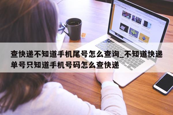 查快递不知道手机尾号怎么查询_不知道快递单号只知道手机号码怎么查快递 - 第 1 张图片 - 小城生活