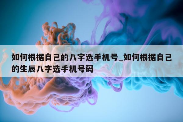 如何根据自己的八字选手机号_如何根据自己的生辰八字选手机号码 - 第 1 张图片 - 小城生活