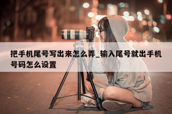 把手机尾号写出来怎么弄_输入尾号就出手机号码怎么设置 - 第 1 张图片 - 小城生活