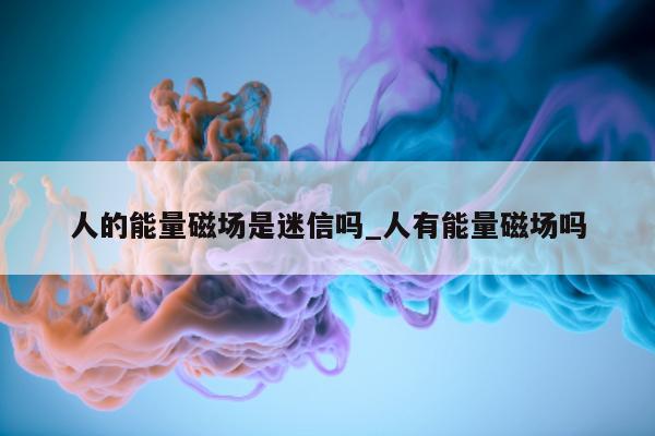 人的能量磁场是迷信吗_人有能量磁场吗 - 第 1 张图片 - 小城生活