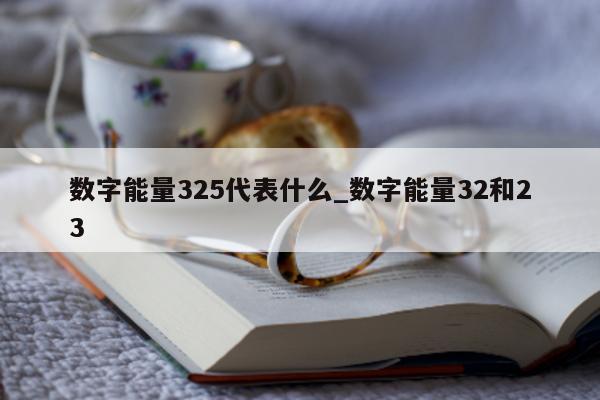 数字能量 325 代表什么_数字能量 32 和 23- 第 1 张图片 - 小城生活