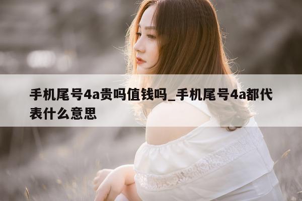 手机尾号 4a 贵吗值钱吗_手机尾号 4a 都代表什么意思 - 第 1 张图片 - 小城生活