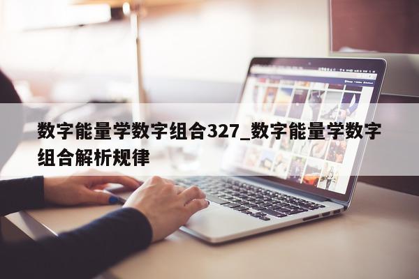 数字能量学数字组合 327_数字能量学数字组合解析规律 - 第 1 张图片 - 小城生活