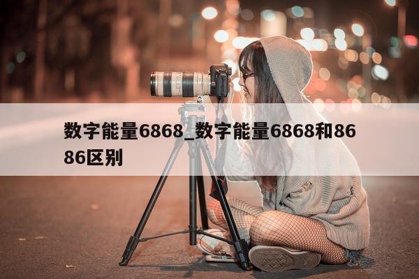 数字能量 6868_数字能量 6868 和 8686 区别 - 第 1 张图片 - 小城生活