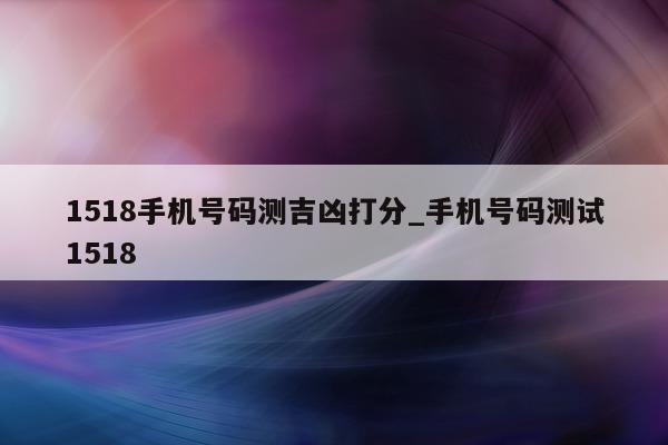 1518 手机号码测吉凶打分_手机号码测试 1518- 第 1 张图片 - 小城生活