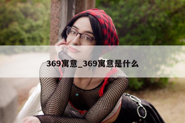 369 寓意_369 寓意是什么 - 第 1 张图片 - 小城生活