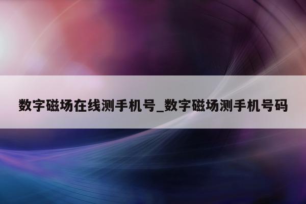 数字磁场在线测手机号_数字磁场测手机号码 - 第 1 张图片 - 小城生活