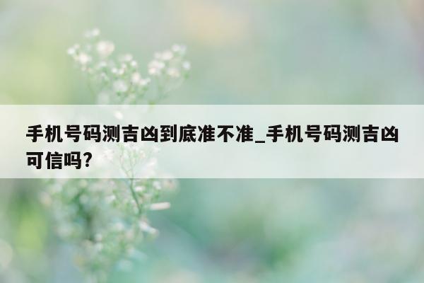 手机号码测吉凶到底准不准_手机号码测吉凶可信吗?- 第 1 张图片 - 小城生活