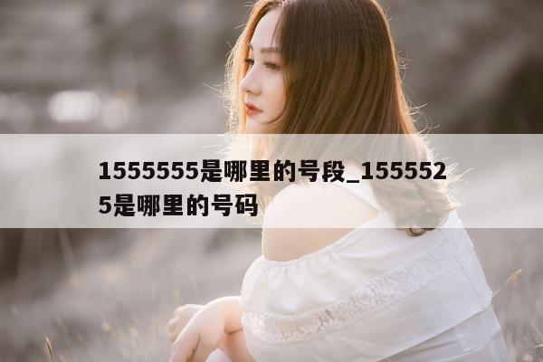 1555555 是哪里的号段_1555525 是哪里的号码 - 第 1 张图片 - 小城生活