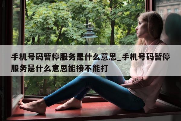 手机号码暂停服务是什么意思_手机号码暂停服务是什么意思能接不能打 - 第 1 张图片 - 小城生活