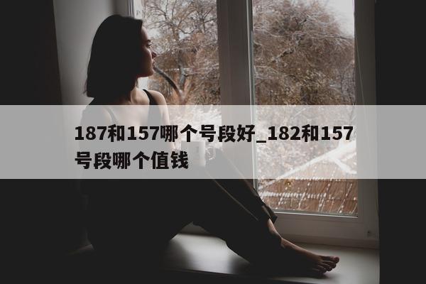 187 和 157 哪个号段好_182 和 157 号段哪个值钱 - 第 1 张图片 - 小城生活