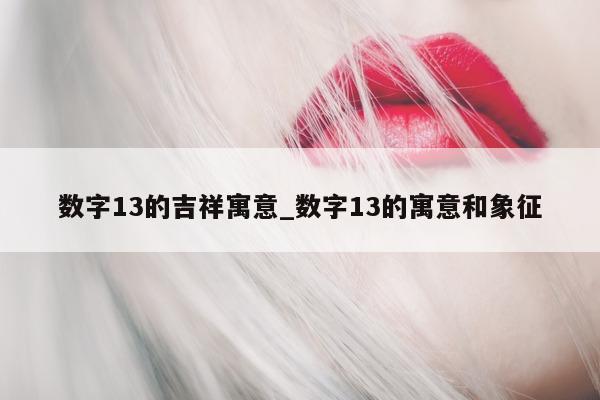 数字 13 的吉祥寓意_数字 13 的寓意和象征 - 第 1 张图片 - 小城生活