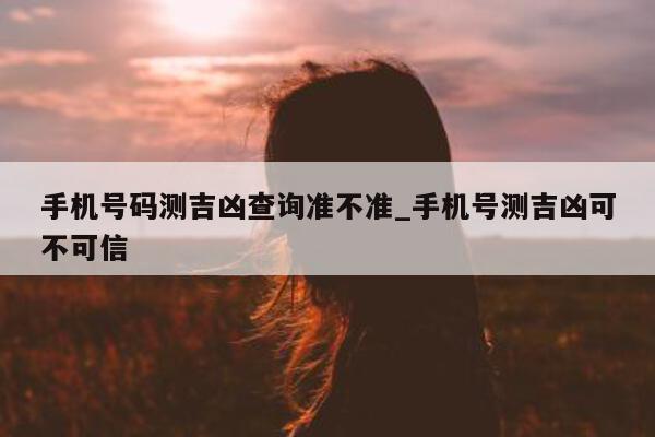 手机号码测吉凶查询准不准_手机号测吉凶可不可信 - 第 1 张图片 - 小城生活