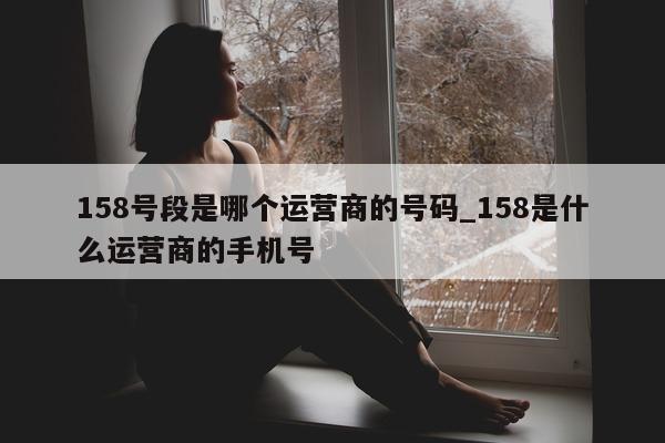 158 号段是哪个运营商的号码_158 是什么运营商的手机号 - 第 1 张图片 - 小城生活