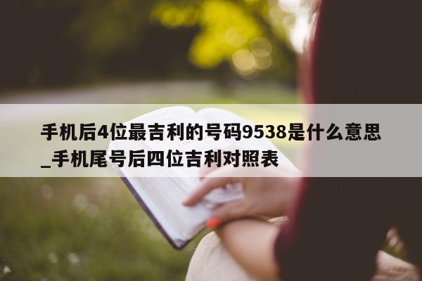 手机后 4 位最吉利的号码 9538 是什么意思_手机尾号后四位吉利对照表 - 第 1 张图片 - 小城生活