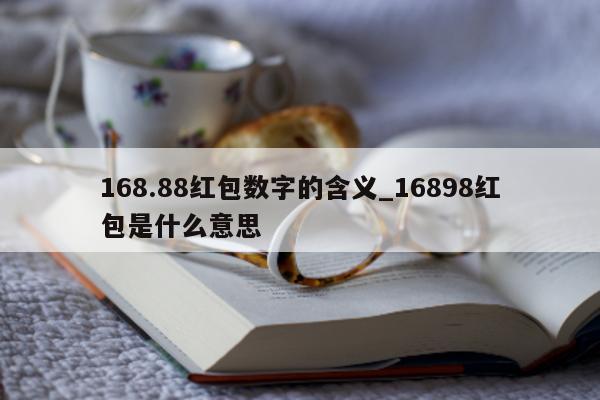 168.88 红包数字的含义_16898 红包是什么意思 - 第 1 张图片 - 小城生活