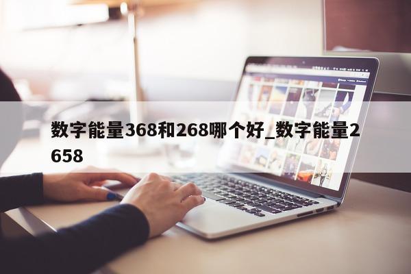 数字能量 368 和 268 哪个好_数字能量 2658- 第 1 张图片 - 小城生活