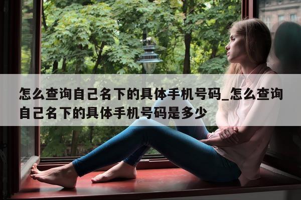 怎么查询自己名下的具体手机号码_怎么查询自己名下的具体手机号码是多少 - 第 1 张图片 - 小城生活