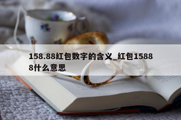 158.88 红包数字的含义_红包 15888 什么意思 - 第 1 张图片 - 小城生活