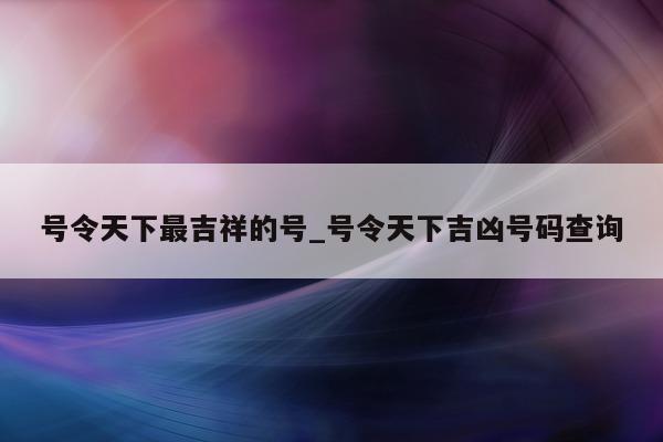 号令天下最吉祥的号_号令天下吉凶号码查询 - 第 1 张图片 - 小城生活