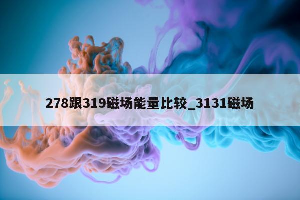 278 跟 319 磁场能量比较_3131 磁场 - 第 1 张图片 - 小城生活