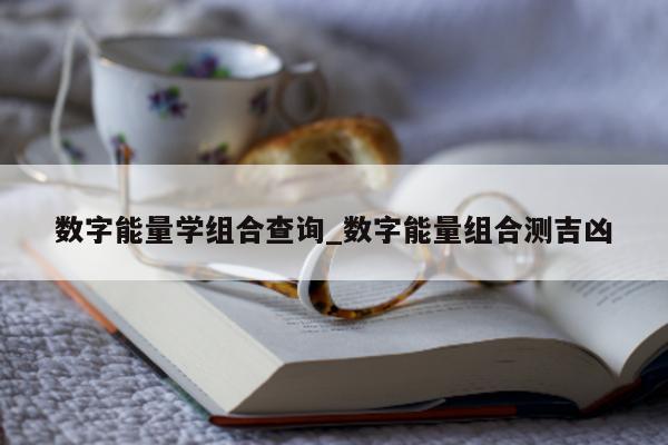 数字能量学组合查询_数字能量组合测吉凶 - 第 1 张图片 - 小城生活